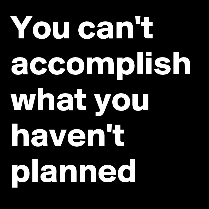 You can't accomplish what you haven't planned