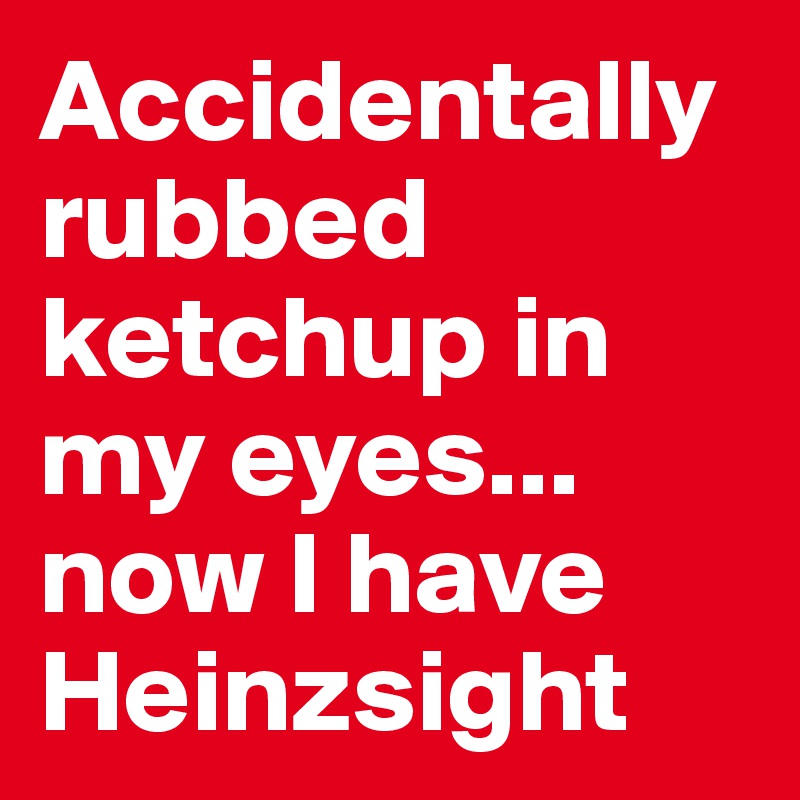 Accidentally rubbed ketchup in my eyes... now I have Heinzsight
