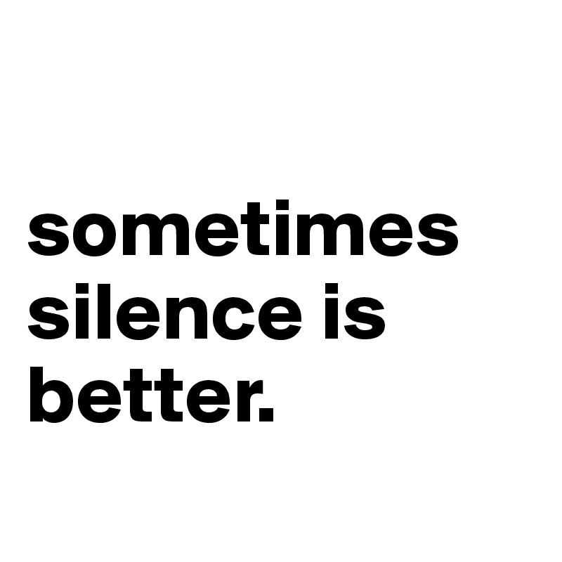 

sometimes silence is better. 
