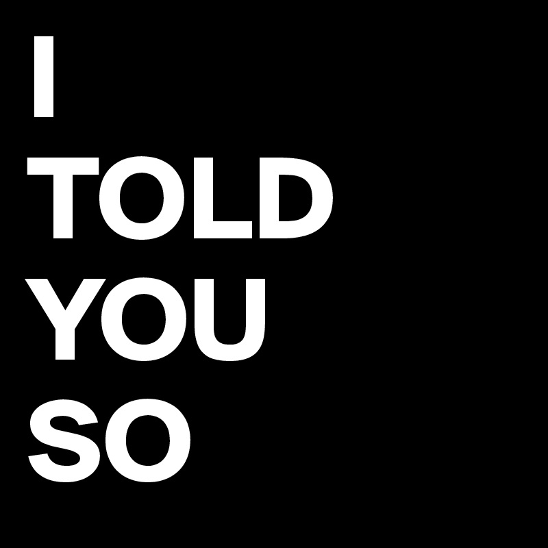 I 
TOLD YOU 
SO