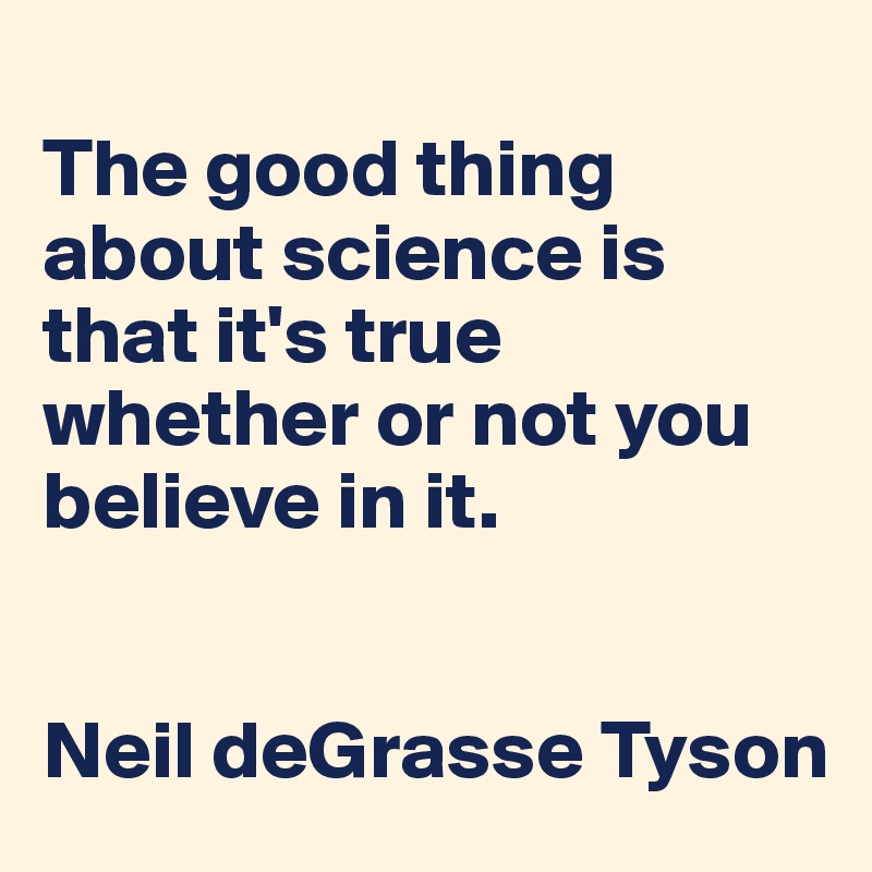 
The good thing about science is that it's true whether or not you believe in it.  


Neil deGrasse Tyson