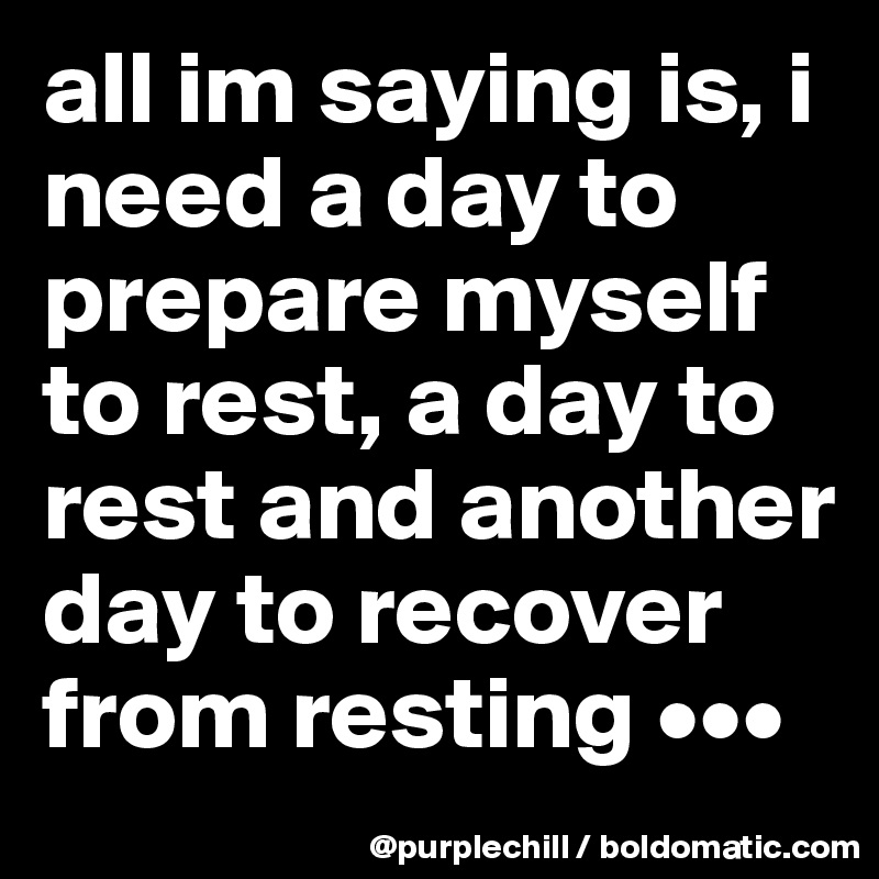 all im saying is, i need a day to prepare myself to rest, a day to rest and another day to recover from resting •••