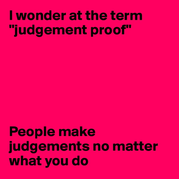 I wonder at the term "judgement proof"






People make judgements no matter what you do