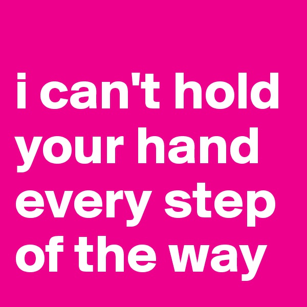 
i can't hold your hand every step of the way