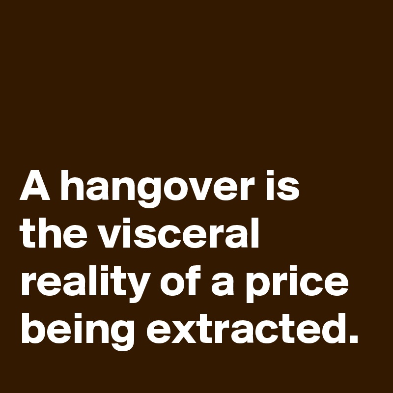 


A hangover is the visceral reality of a price being extracted.