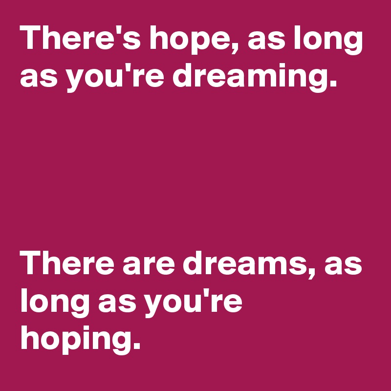 There's hope, as long as you're dreaming.




There are dreams, as long as you're hoping.