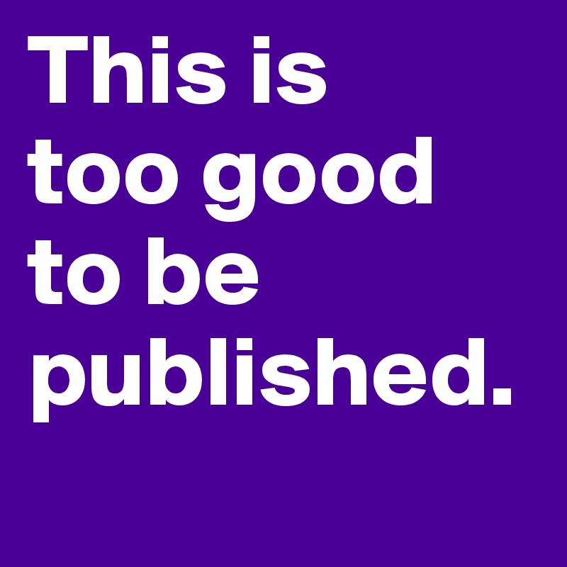 This is 
too good to be
published.
