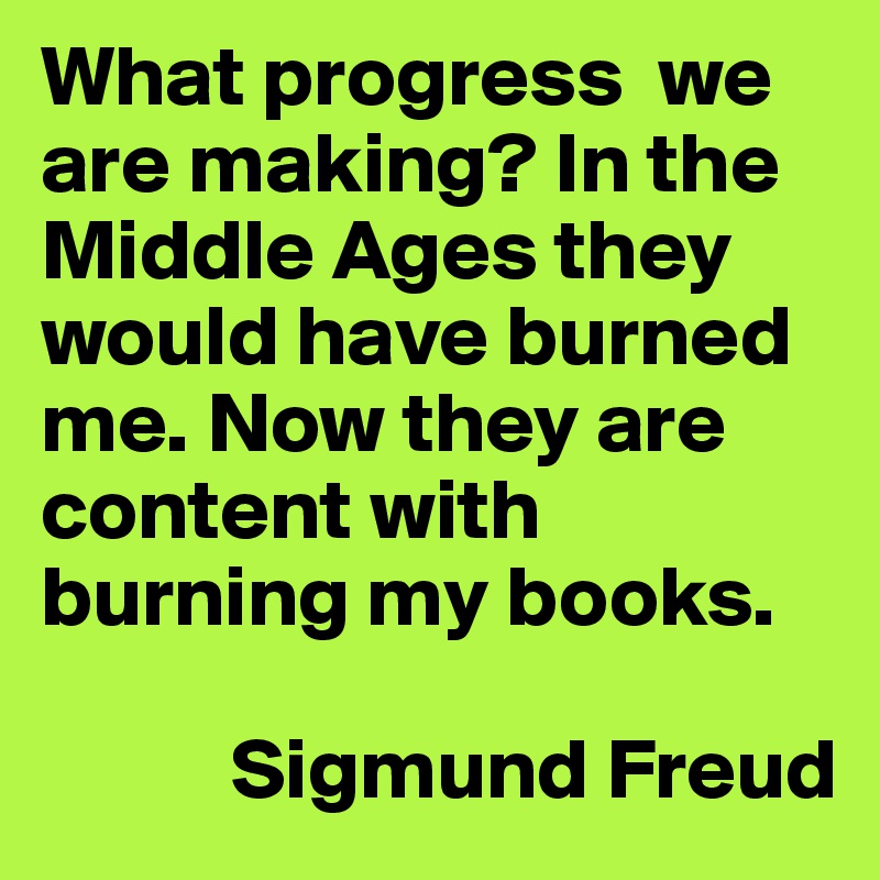 What progress  we are making? In the Middle Ages they would have burned me. Now they are content with burning my books.

           Sigmund Freud