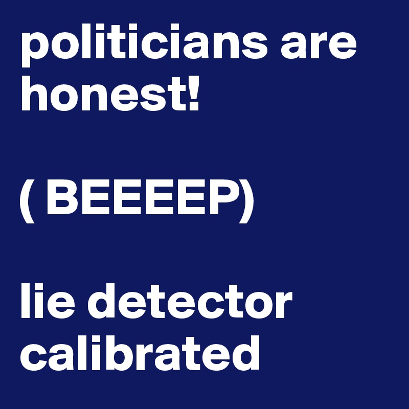 politicians are honest!

( BEEEEP) 

lie detector calibrated