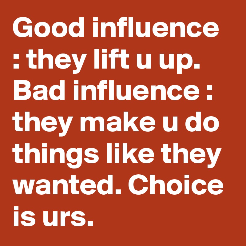 Good influence : they lift u up. Bad influence :
they make u do things like they wanted. Choice is urs.          