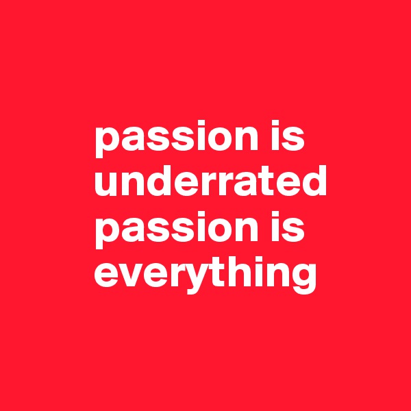 

        passion is    
        underrated 
        passion is 
        everything

