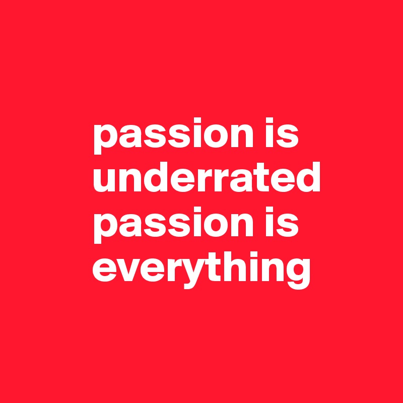 

        passion is    
        underrated 
        passion is 
        everything

