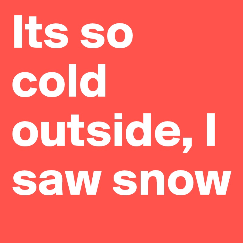 Its so cold outside, I saw snow