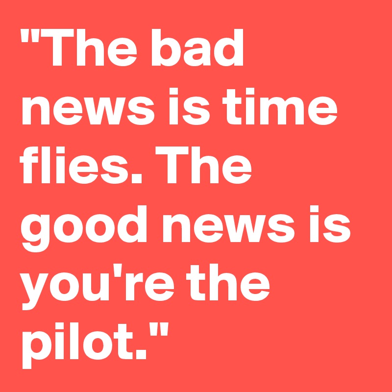 "The bad news is time flies. The good news is you're the pilot."