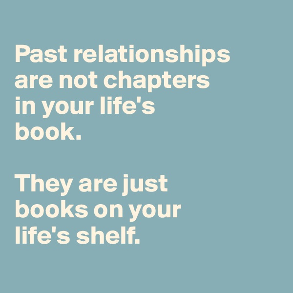 
Past relationships 
are not chapters 
in your life's 
book. 

They are just 
books on your 
life's shelf.
