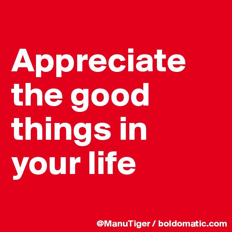 
Appreciate the good things in your life

