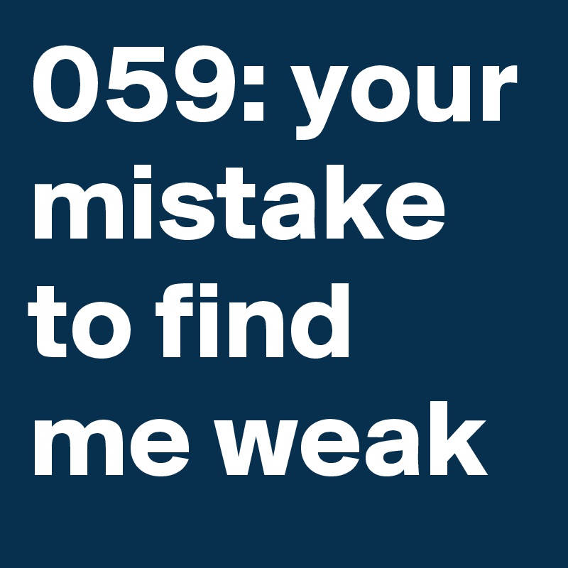 059: your mistake to find me weak 