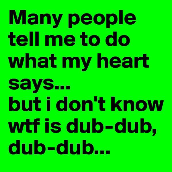 Many people tell me to do what my heart says...
but i don't know wtf is dub-dub, dub-dub...