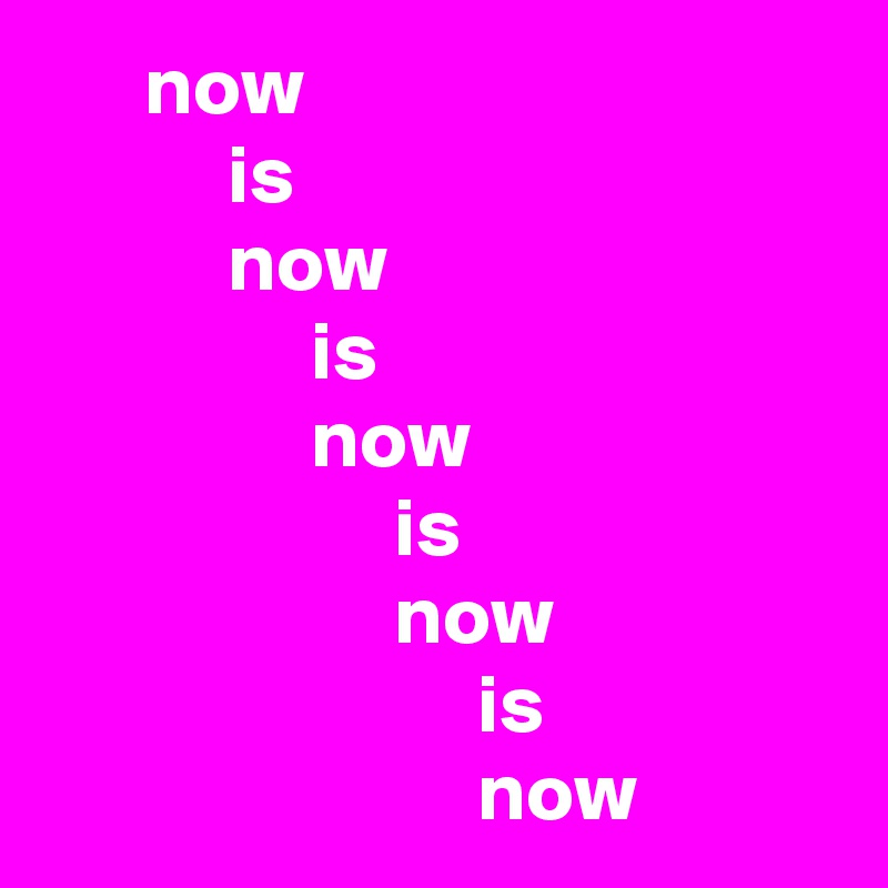       now
           is
           now
                is
                now
                     is
                     now
                          is
                          now