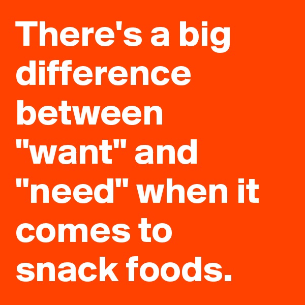 There's a big difference between "want" and "need" when it comes to snack foods.