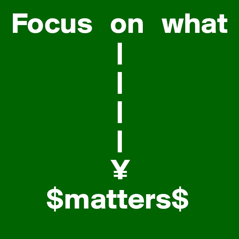 Focus   on   what
                  |
                  |
                  |
                  |
                 ¥                          
      $matters$