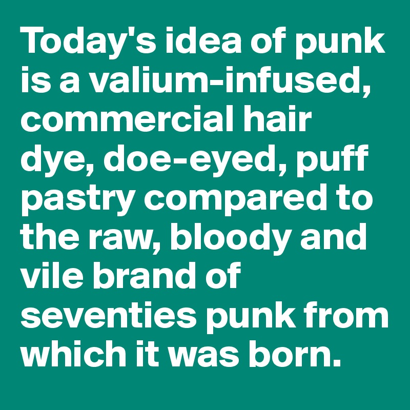 Today's idea of punk is a valium-infused, commercial hair dye, doe-eyed, puff pastry compared to the raw, bloody and vile brand of seventies punk from which it was born. 