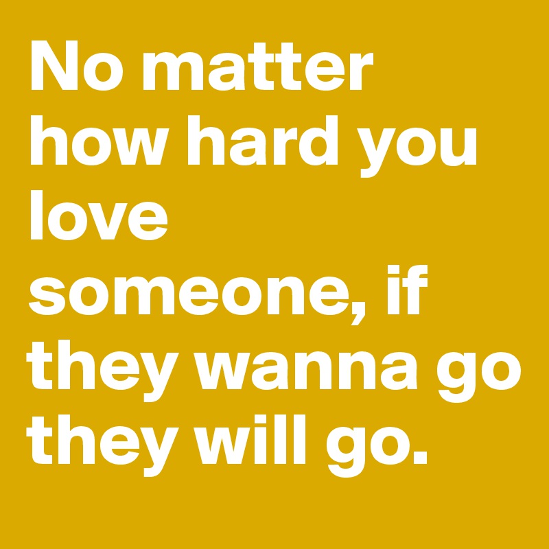 No matter how hard you love someone, if they wanna go they will go.