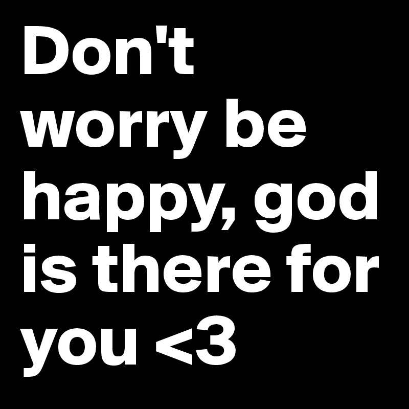 Don't worry be happy, god is there for you <3
