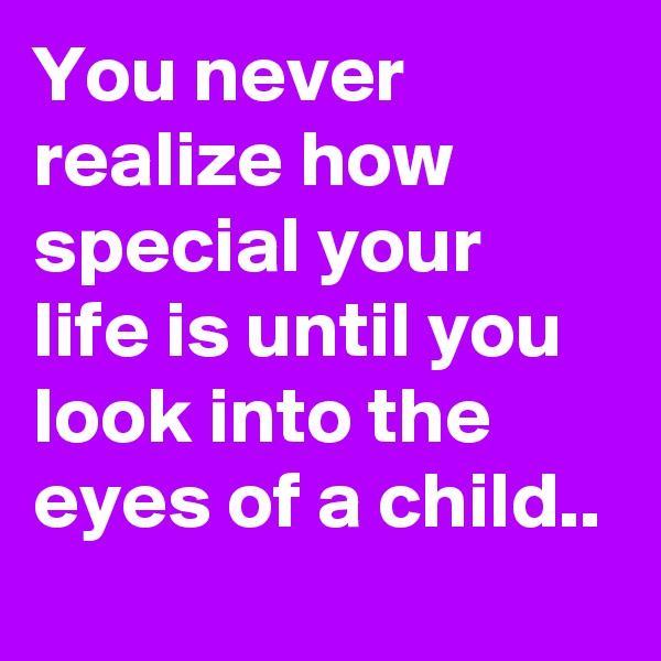 You never realize how special your life is until you look into the eyes of a child..