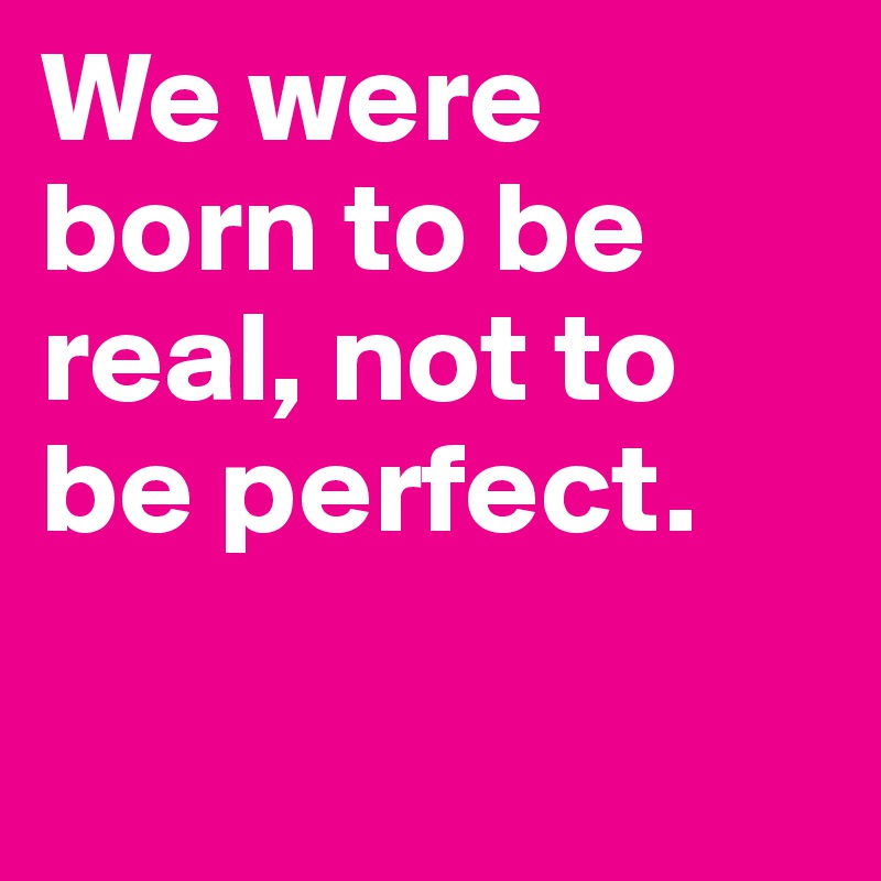 We were born to be real, not to be perfect.
 
