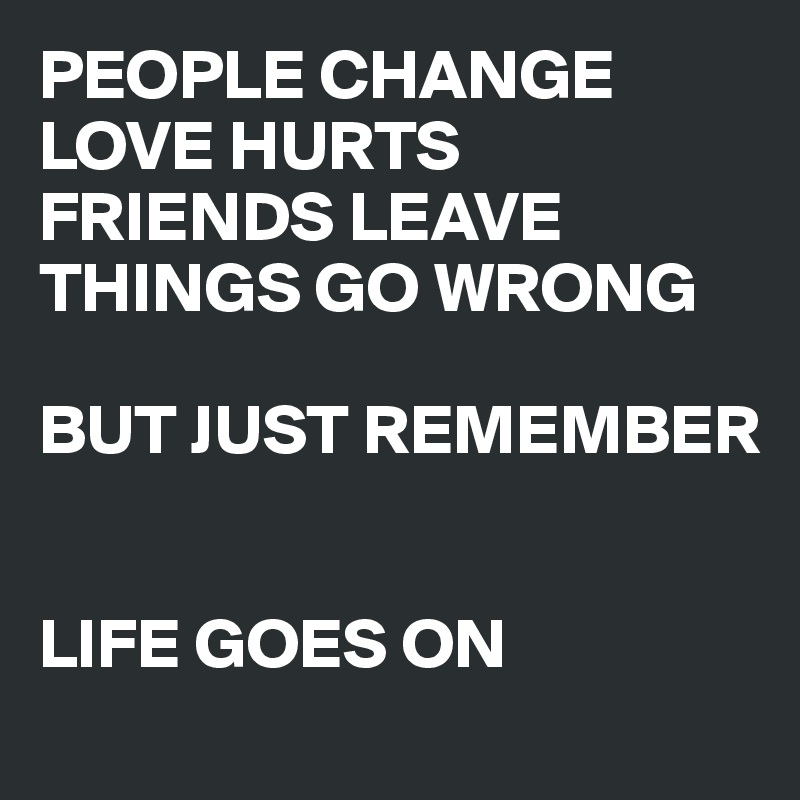 PEOPLE CHANGE LOVE HURTS FRIENDS LEAVE THINGS GO WRONG BUT JUST ...