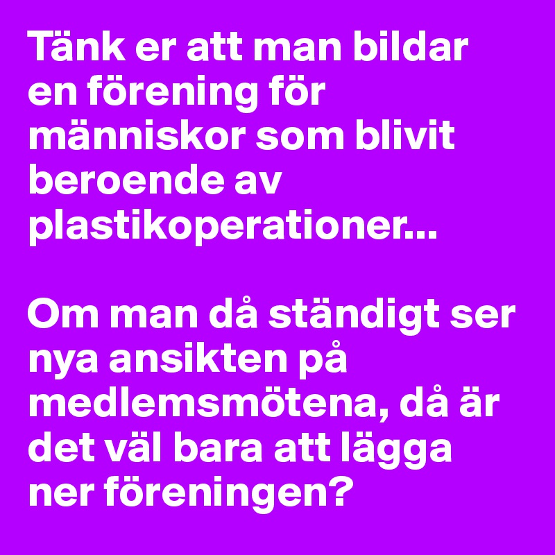 Tänk er att man bildar en förening för människor som blivit beroende av plastikoperationer... 

Om man då ständigt ser nya ansikten på medlemsmötena, då är det väl bara att lägga ner föreningen?