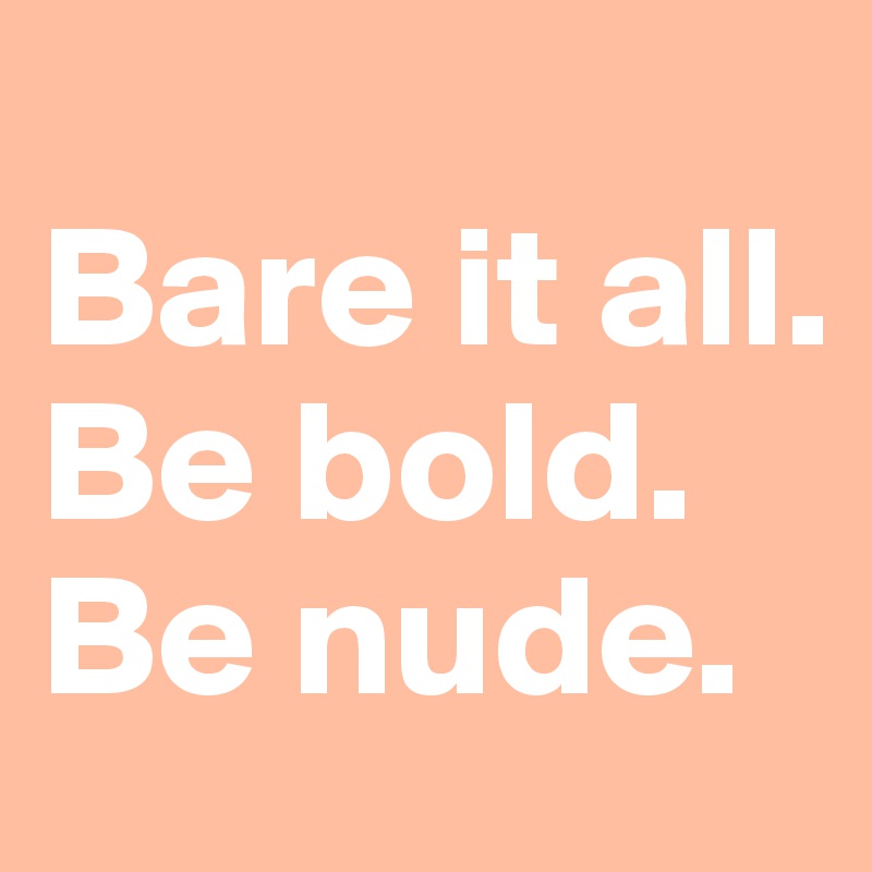 
Bare it all.
Be bold.
Be nude.