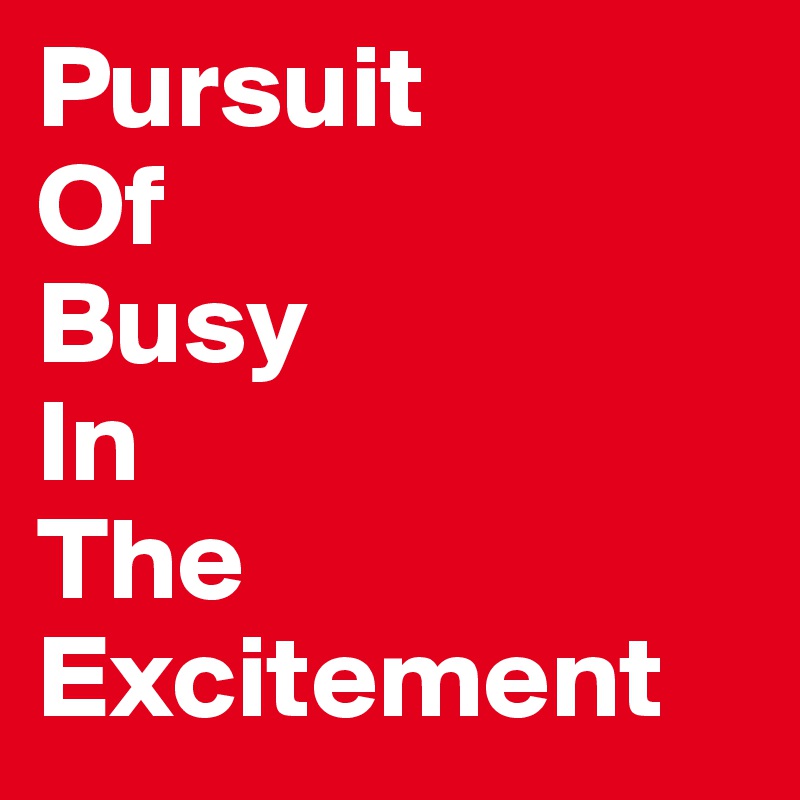 Pursuit
Of
Busy
In
The Excitement
