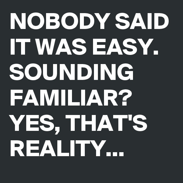 NOBODY SAID IT WAS EASY. SOUNDING FAMILIAR? YES, THAT'S REALITY...