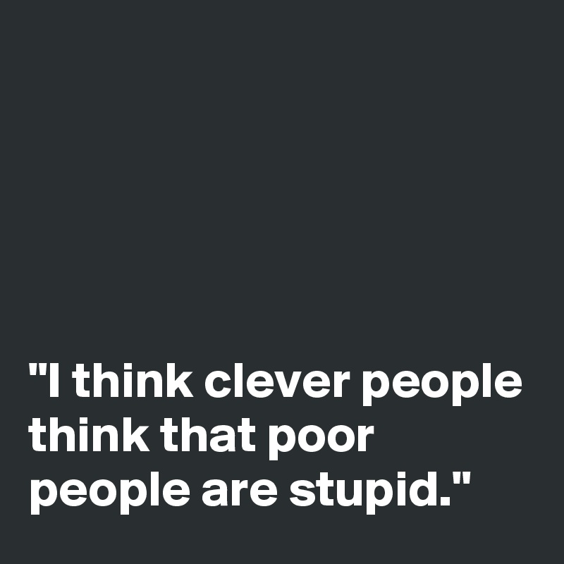 





"I think clever people think that poor people are stupid."
