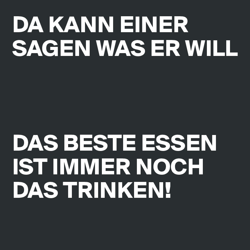 DA KANN EINER SAGEN WAS ER WILL



DAS BESTE ESSEN IST IMMER NOCH DAS TRINKEN! 
