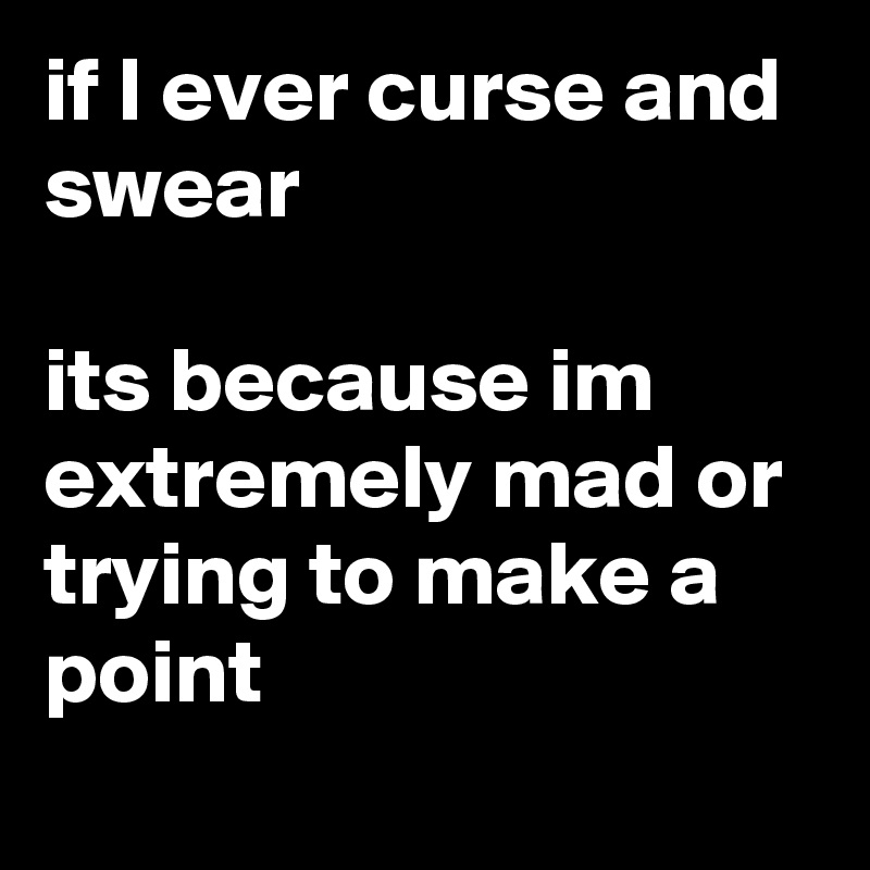 if I ever curse and swear

its because im extremely mad or trying to make a point
