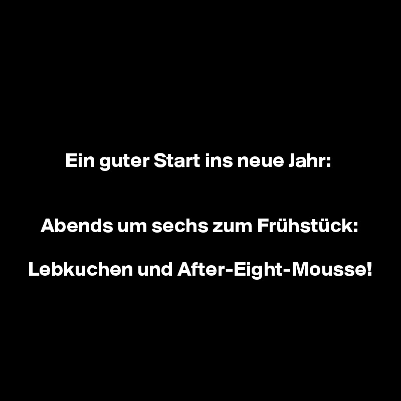 





           Ein guter Start ins neue Jahr:


     Abends um sechs zum Frühstück:

  Lebkuchen und After-Eight-Mousse!


