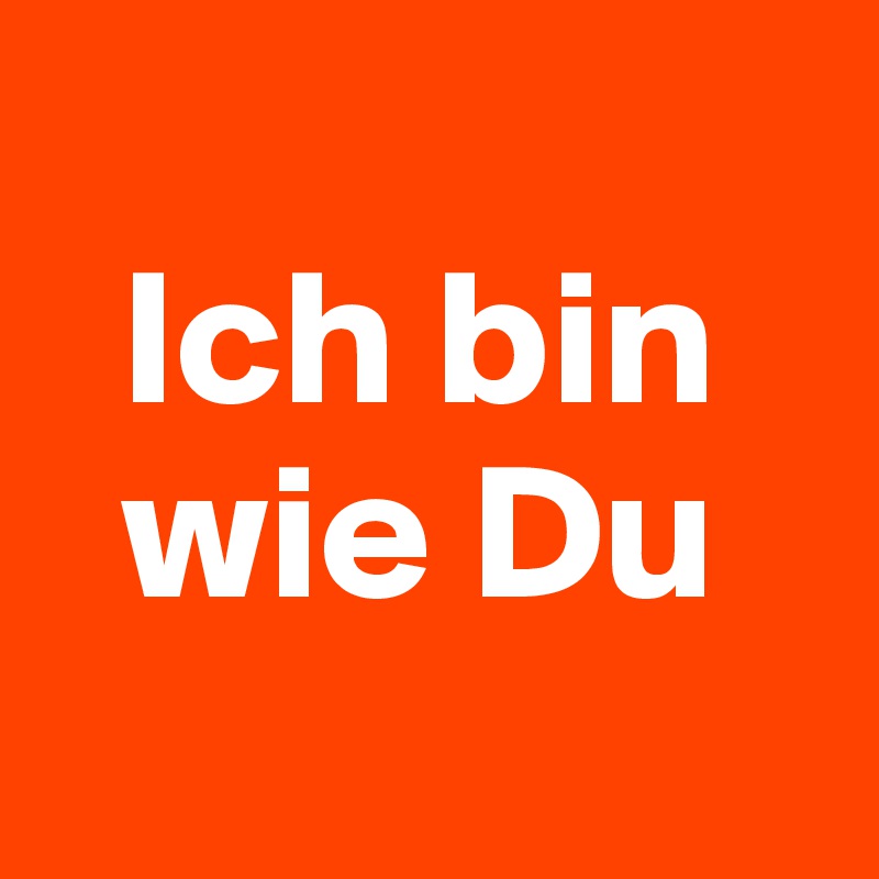 
  Ich bin  
  wie Du     
 