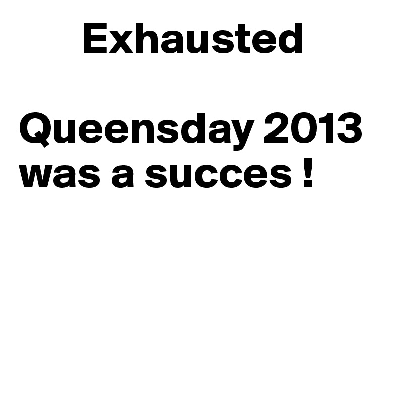        Exhausted

Queensday 2013 was a succes !




