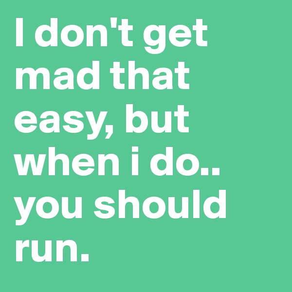 I don't get mad that easy, but when i do.. you should run.
