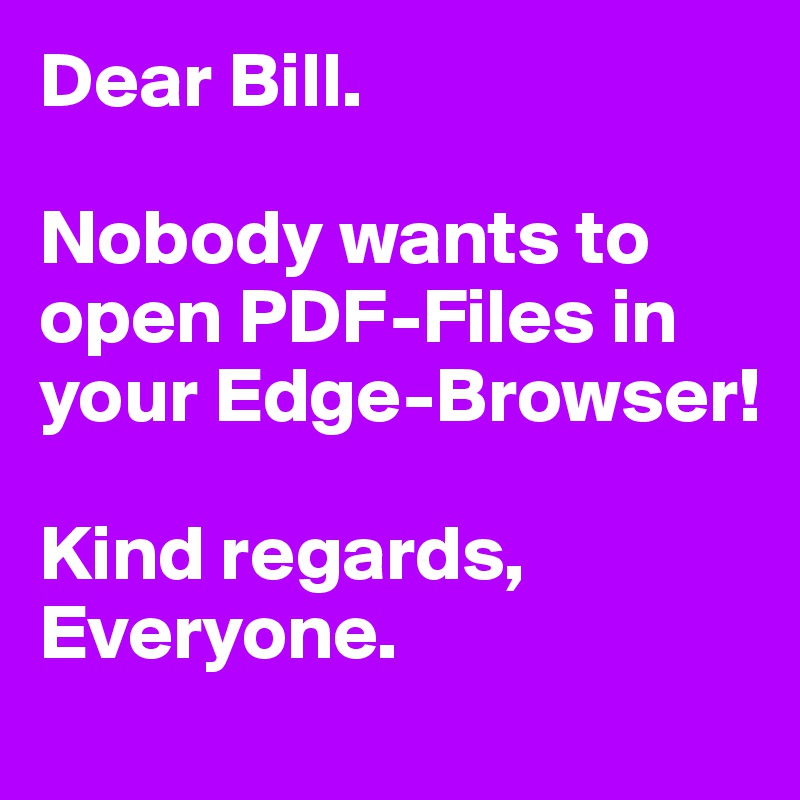 Dear Bill.

Nobody wants to open PDF-Files in your Edge-Browser!

Kind regards,
Everyone.