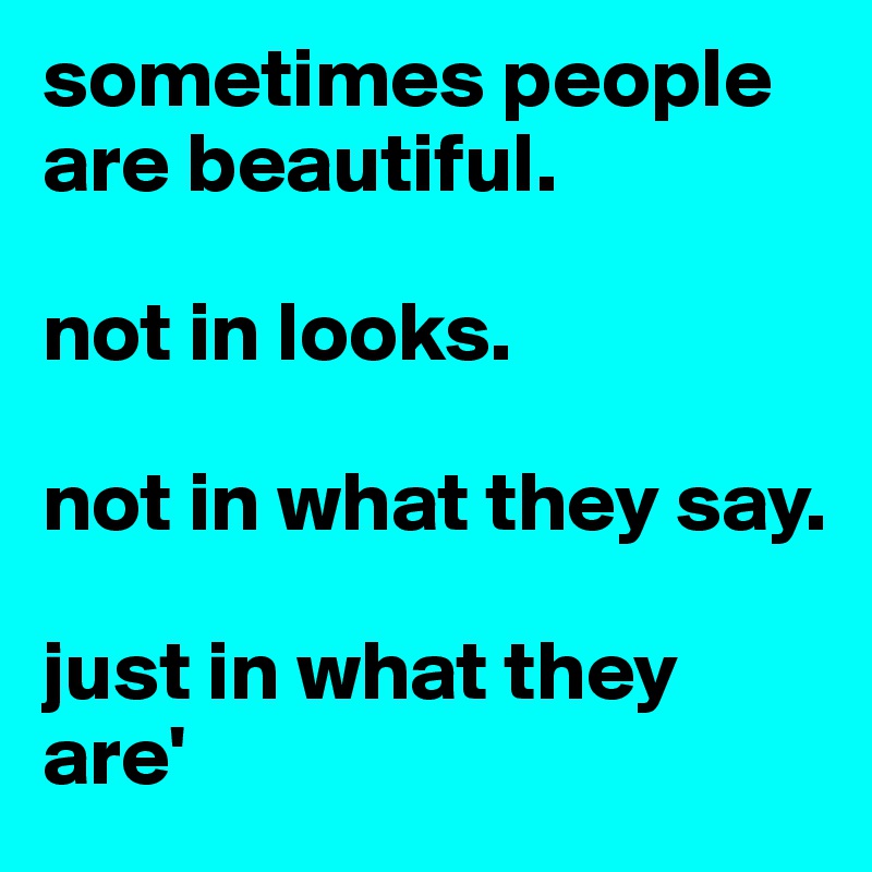 sometimes people are beautiful.

not in looks. 

not in what they say. 

just in what they are'
