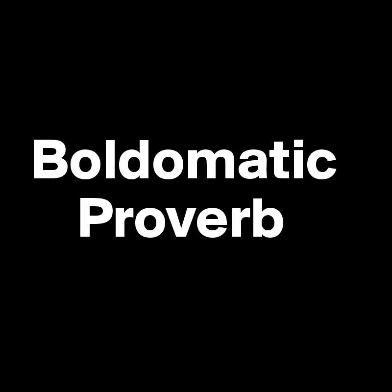 

 Boldomatic       
     Proverb

