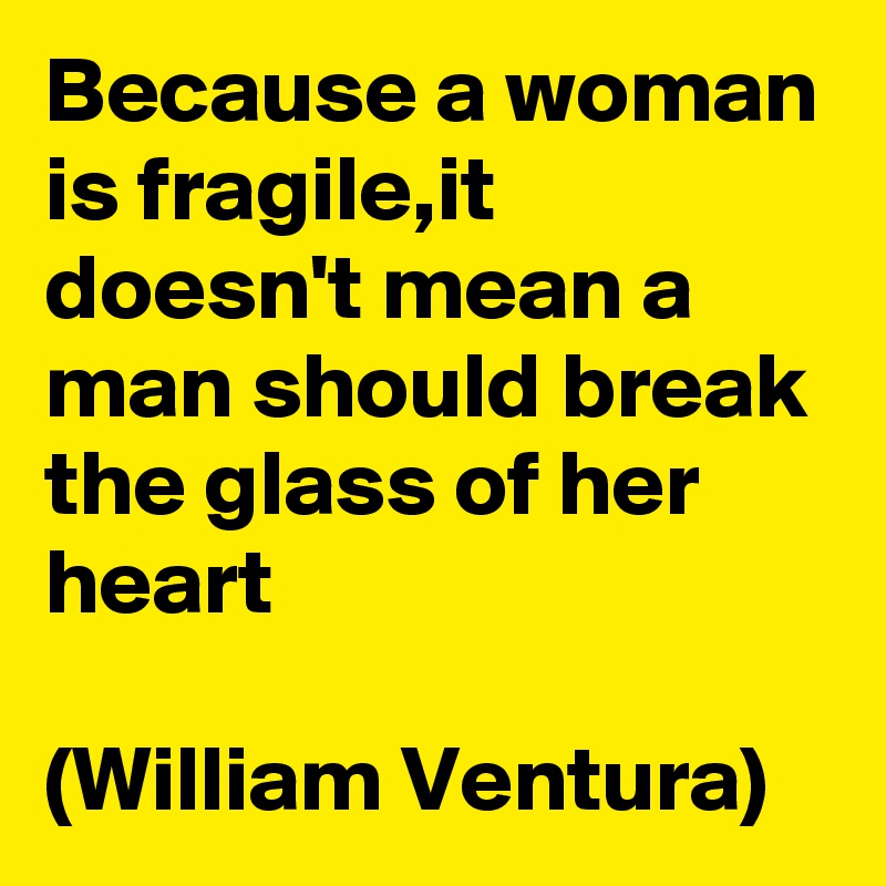 Because a woman is fragile,it doesn't mean a man should break the glass of her heart

(William Ventura)