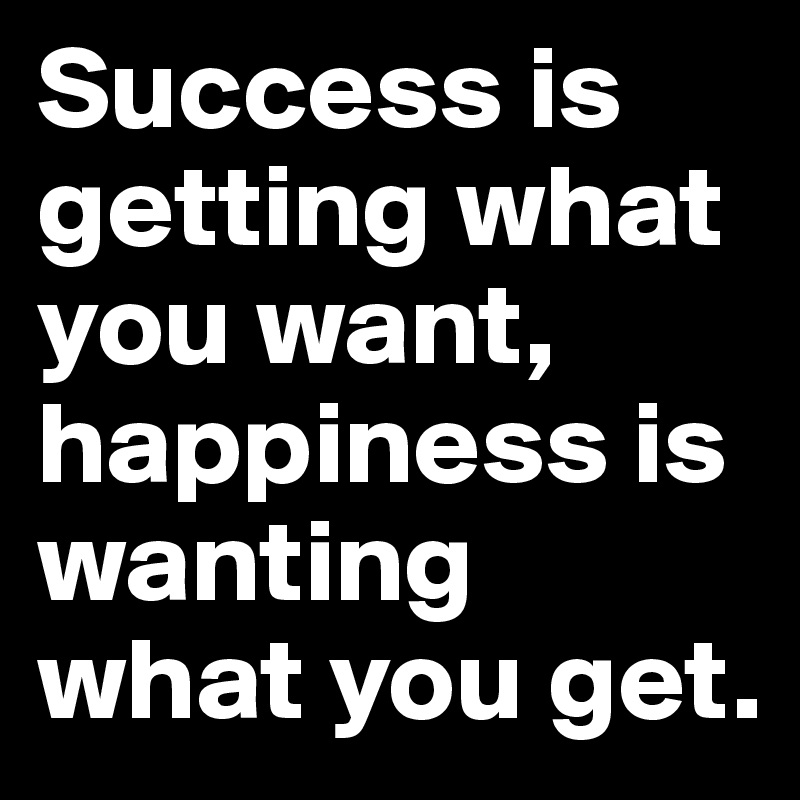 Success is getting what you want, happiness is wanting what you get.