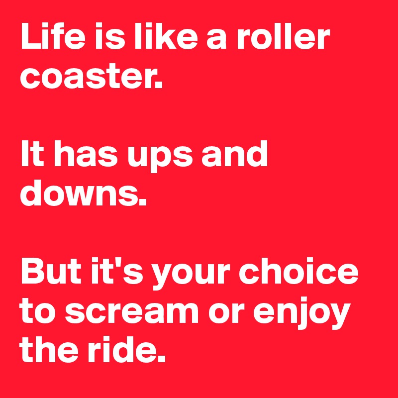 Life is like a roller coaster.

It has ups and downs.

But it's your choice to scream or enjoy the ride.