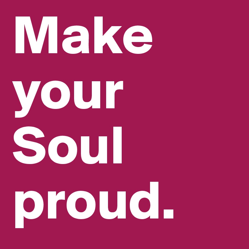 Make your Soul proud.