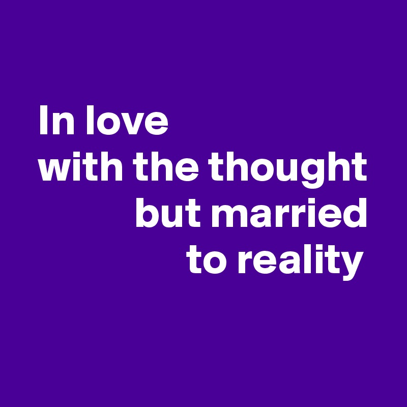 
  In love 
  with the thought 
             but married                     to reality

